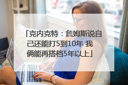 克内克特：詹姆斯说自己还能打5到10年 我俩能再搭档5年以上