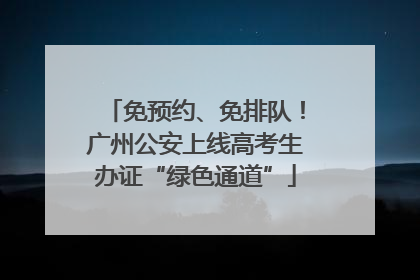 免预约、免排队！广州公安上线高考生办证“绿色通道”