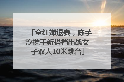 全红婵退赛，陈芋汐携手新搭档出战女子双人10米跳台