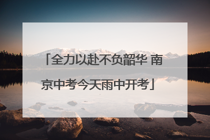 全力以赴不负韶华 南京中考今天雨中开考