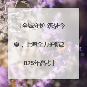 全城守护 筑梦今夏，上海全力护航2025年高考