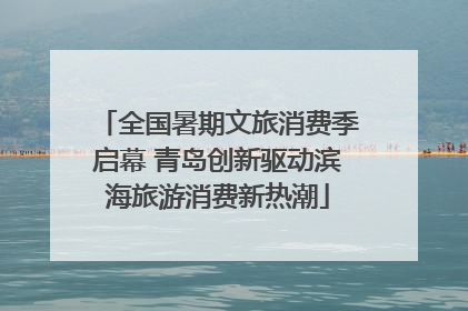 全国暑期文旅消费季启幕 青岛创新驱动滨海旅游消费新热潮