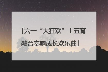 六一“大狂欢”！五育融合奏响成长欢乐曲