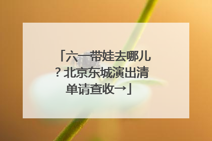 六一带娃去哪儿？北京东城演出清单请查收→