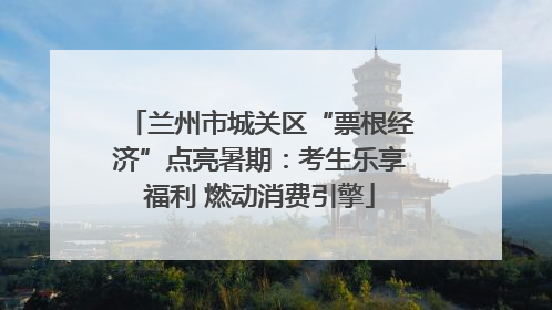 兰州市城关区“票根经济”点亮暑期：考生乐享福利 燃动消费引擎