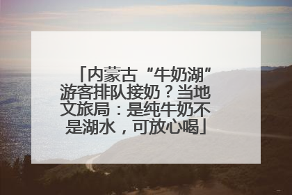 内蒙古“牛奶湖”游客排队接奶？当地文旅局：是纯牛奶不是湖水，可放心喝