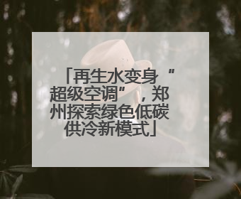 再生水变身“超级空调”，郑州探索绿色低碳供冷新模式