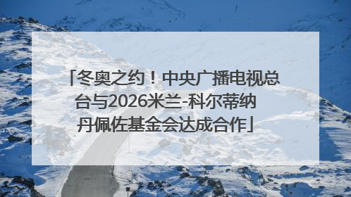 冬奥之约！中央广播电视总台与2026米兰-科尔蒂纳丹佩佐基金会达成合作
