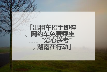 出租车招手即停、网约车免费乘坐……“爱心送考”，湖南在行动