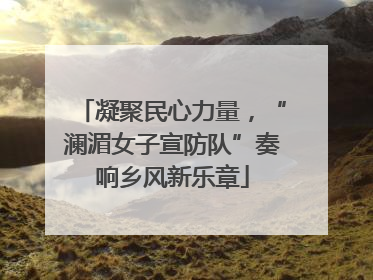 凝聚民心力量，“澜湄女子宣防队”奏响乡风新乐章