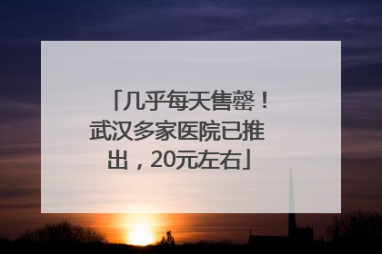 几乎每天售罄！武汉多家医院已推出，20元左右