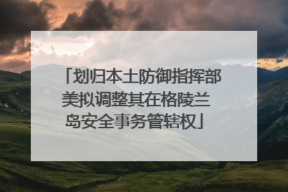 划归本土防御指挥部 美拟调整其在格陵兰岛安全事务管辖权