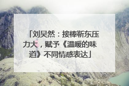 刘昊然：接棒靳东压力大，赋予《温暖的味道》不同情感表达
