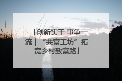 创新实干 事争一流｜“共富工坊”拓宽乡村致富路