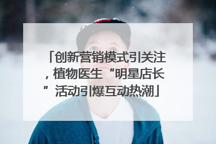 创新营销模式引关注，植物医生“明星店长”活动引爆互动热潮