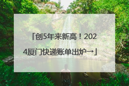 创5年来新高！2024厦门快递账单出炉→
