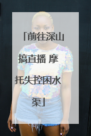 前往深山搞直播 摩托失控困水渠