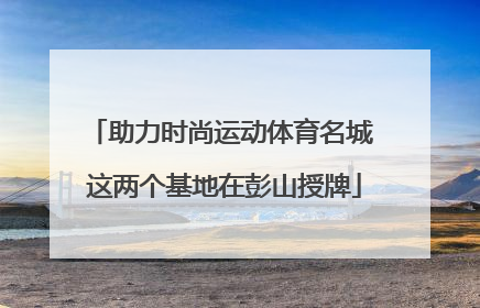 助力时尚运动体育名城 这两个基地在彭山授牌