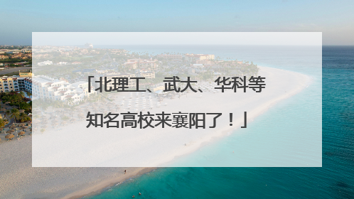 北理工、武大、华科等知名高校来襄阳了！