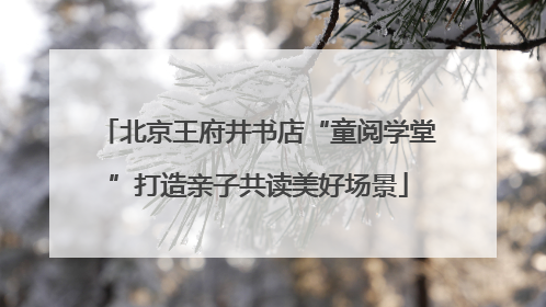 北京王府井书店“童阅学堂”打造亲子共读美好场景