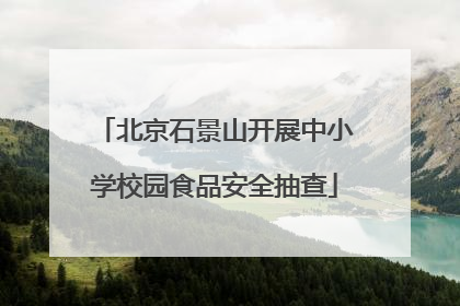 北京石景山开展中小学校园食品安全抽查