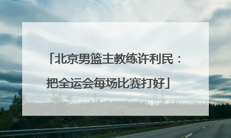 北京男篮主教练许利民：把全运会每场比赛打好