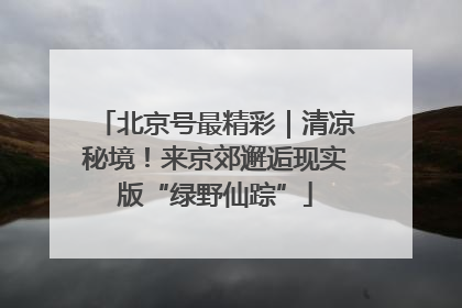 北京号最精彩｜清凉秘境！来京郊邂逅现实版“绿野仙踪”
