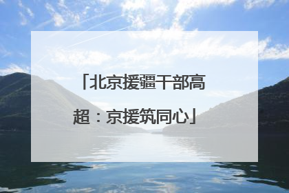 北京援疆干部高超：京援筑同心