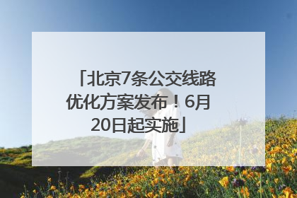 北京7条公交线路优化方案发布！6月20日起实施