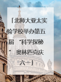 北师大亚太实验学校举办第五届 “科学探秘” 奥林匹克庆六一