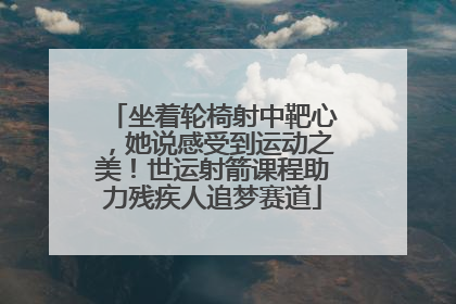 坐着轮椅射中靶心，她说感受到运动之美！世运射箭课程助力残疾人追梦赛道