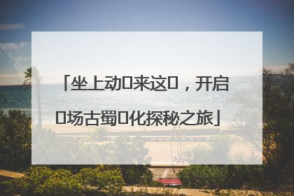 坐上动⻋来这⾥，开启⼀场古蜀⽂化探秘之旅