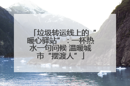 垃圾转运线上的“暖心驿站”：一杯热水一句问候 温暖城市“摆渡人”
