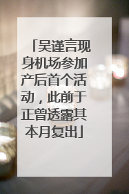 吴谨言现身机场参加产后首个活动，此前于正曾透露其本月复出