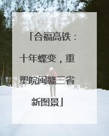合福高铁：十年蝶变，重塑皖闽赣三省新图景