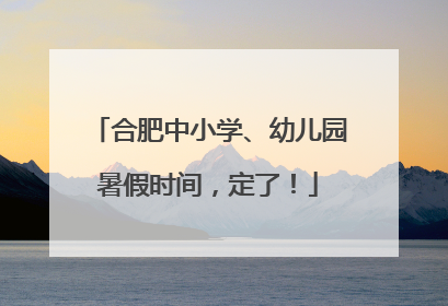 合肥中小学、幼儿园暑假时间，定了！
