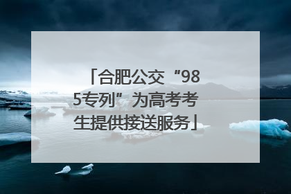 合肥公交“985专列”为高考考生提供接送服务