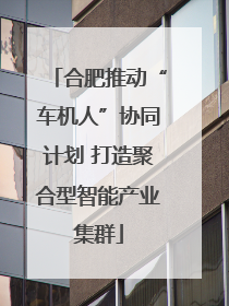 合肥推动“车机人”协同计划 打造聚合型智能产业集群