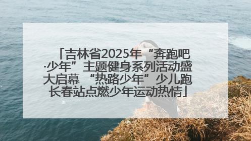 吉林省2025年“奔跑吧·少年”主题健身系列活动盛大启幕 “热路少年”少儿跑长春站点燃少年运动热情