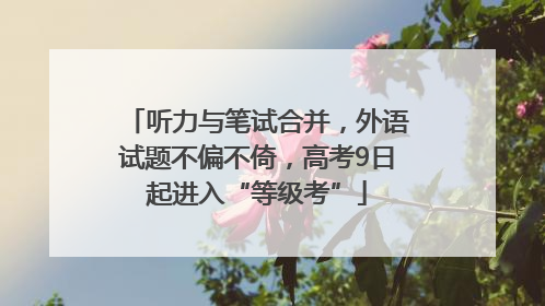 听力与笔试合并，外语试题不偏不倚，高考9日起进入“等级考”