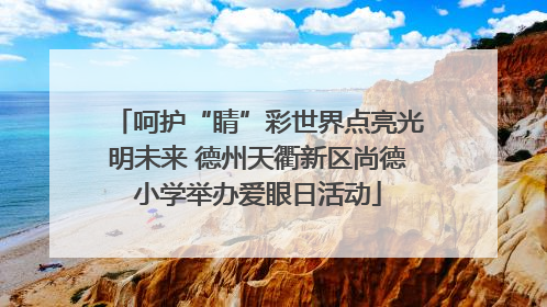 呵护“睛”彩世界点亮光明未来 德州天衢新区尚德小学举办爱眼日活动