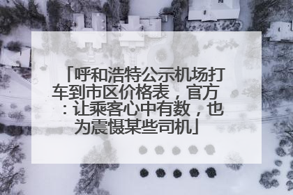 呼和浩特公示机场打车到市区价格表，官方：让乘客心中有数，也为震慑某些司机