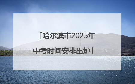 哈尔滨市2025年中考时间安排出炉