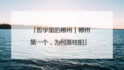 哲学里的郴州｜郴州第一个，为何落桂阳