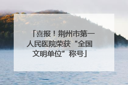 喜报！荆州市第一人民医院荣获“全国文明单位”称号