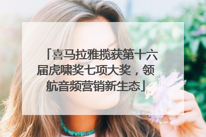 喜马拉雅揽获第十六届虎啸奖七项大奖，领航音频营销新生态