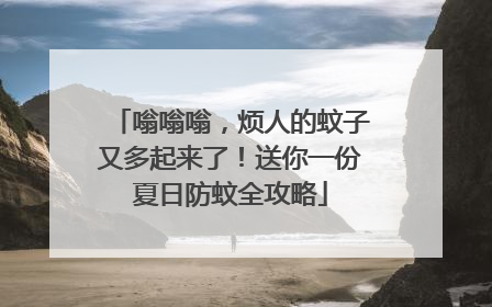嗡嗡嗡，烦人的蚊子又多起来了！送你一份夏日防蚊全攻略