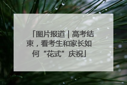 图片报道｜高考结束，看考生和家长如何“花式”庆祝