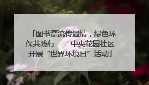 图书漂流传温情，绿色环保共践行——中央花园社区开展“世界环境日”活动
