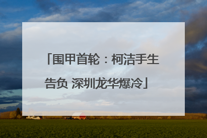 围甲首轮：柯洁手生告负 深圳龙华爆冷